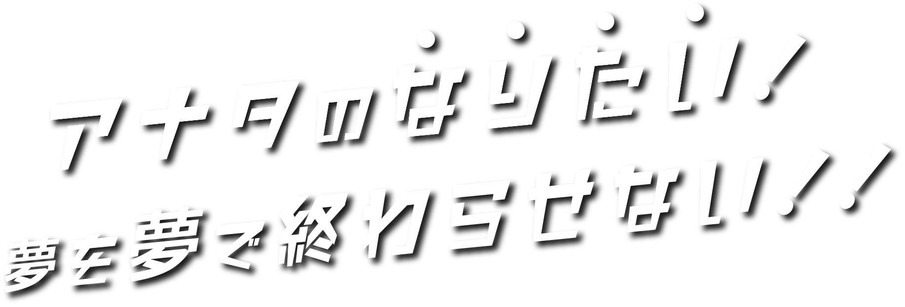 アナタのなりたい！ 夢を夢で終わらせない！！